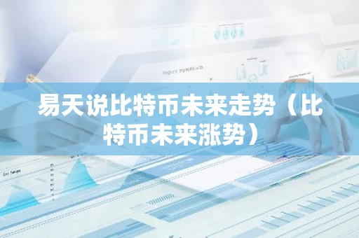 易天说比特币未来走势（比特币未来涨势）
