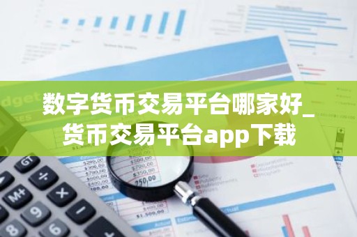 数字货币交易平台哪家好_货币交易平台app下载