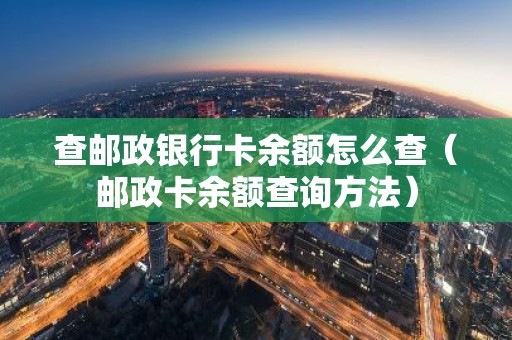 查邮政银行卡余额怎么查（邮政卡余额查询方法）