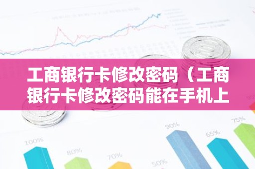 工商银行卡修改密码（工商银行卡修改密码能在手机上改吗）
