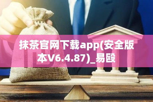 抹茶官网下载app(安全版本V6.4.87)_易殴