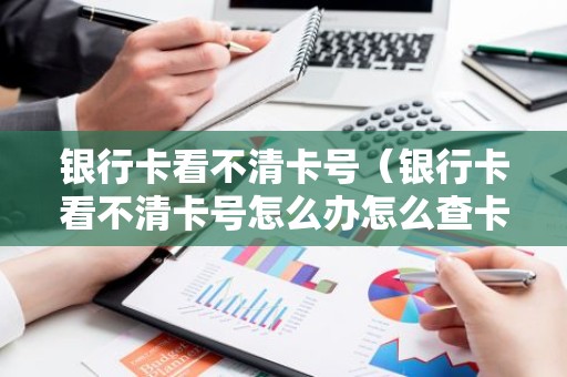 银行卡看不清卡号（银行卡看不清卡号怎么办怎么查卡号）