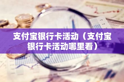 支付宝银行卡活动（支付宝银行卡活动哪里看）