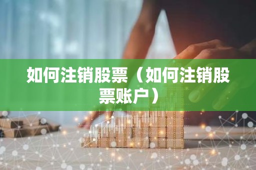 如何注销股票（如何注销股票账户）