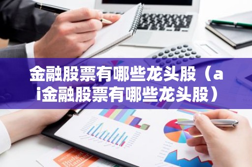 金融股票有哪些龙头股（ai金融股票有哪些龙头股）