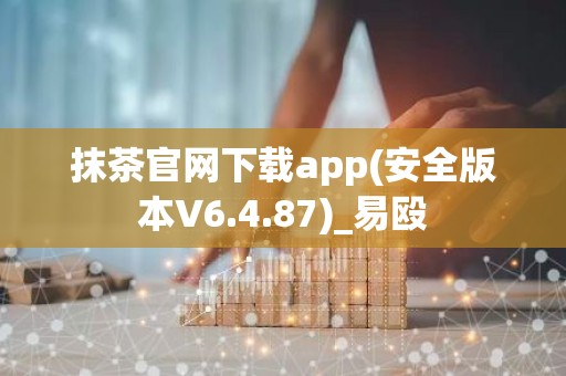 抹茶官网下载app(安全版本V6.4.87)_易殴