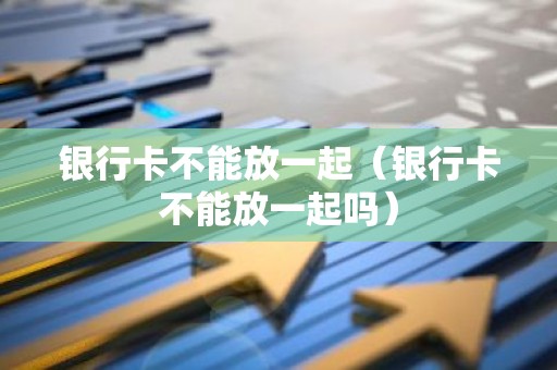 银行卡不能放一起（银行卡不能放一起吗）