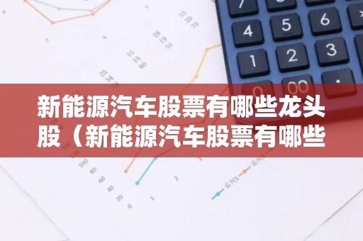 新能源汽车股票有哪些龙头股（新能源汽车股票有哪些龙头股份）