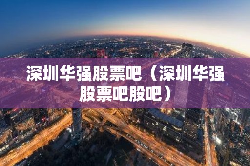 深圳华强股票吧（深圳华强股票吧股吧）