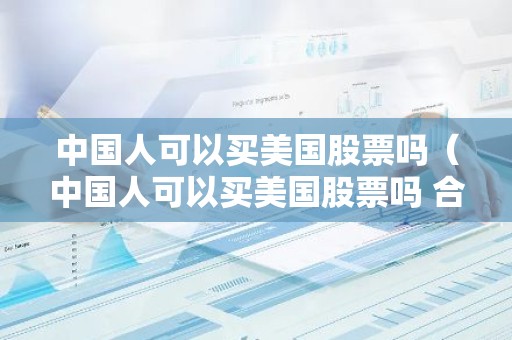 中国人可以买美国股票吗（中国人可以买美国股票吗 合法）