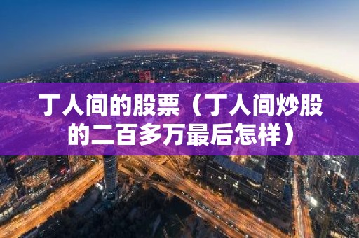丁人间的股票（丁人间炒股的二百多万最后怎样）