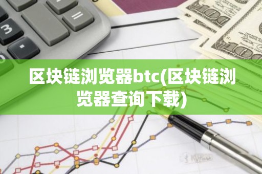 区块链浏览器btc(区块链浏览器查询下载)