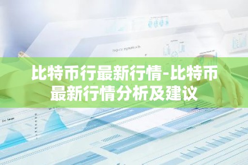 比特币行最新行情-比特币最新行情分析及建议