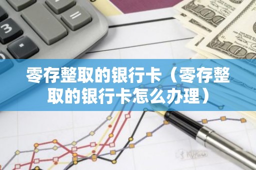 零存整取的银行卡（零存整取的银行卡怎么办理）