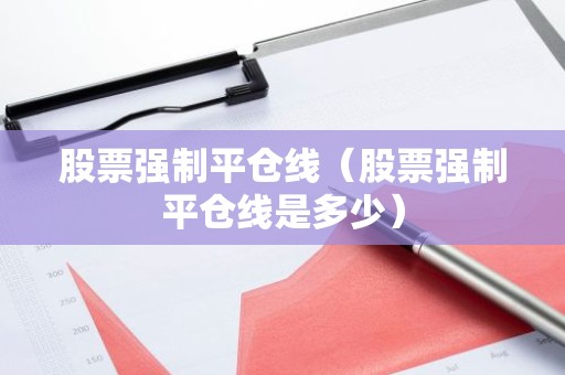 股票强制平仓线（股票强制平仓线是多少）