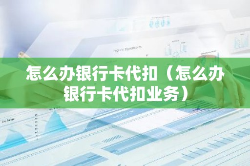 怎么办银行卡代扣（怎么办银行卡代扣业务）