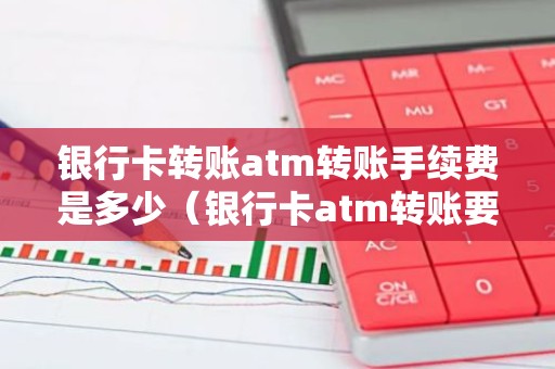 银行卡转账atm转账手续费是多少（银行卡atm转账要手续费吗）