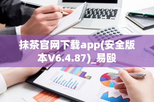 抹茶官网下载app(安全版本V6.4.87)_易殴