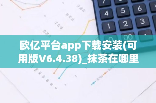欧亿平台app下载安装(可用版V6.4.38)_抹茶在哪里下