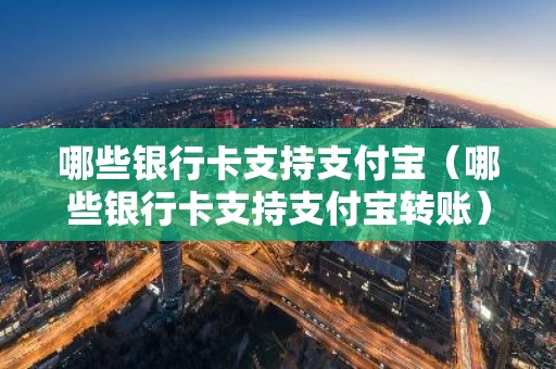哪些银行卡支持支付宝（哪些银行卡支持支付宝转账）