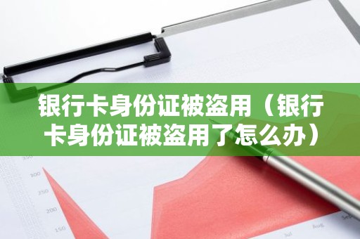 银行卡身份证被盗用（银行卡身份证被盗用了怎么办）