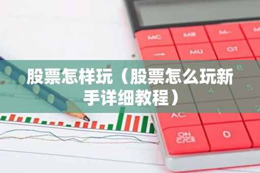 股票怎样玩（股票怎么玩新手详细教程）