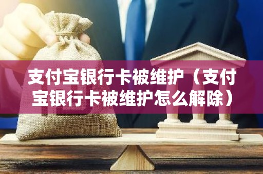 支付宝银行卡被维护（支付宝银行卡被维护怎么解除）