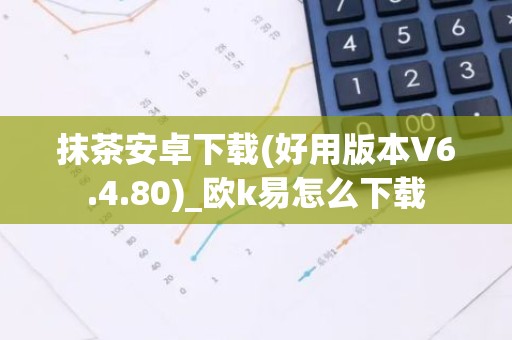 抹茶安卓下载(好用版本V6.4.80)_欧k易怎么下载