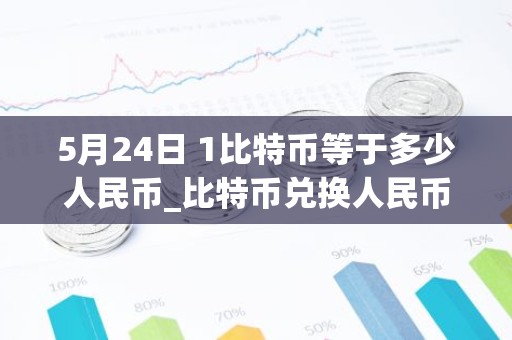 5月24日 1比特币等于多少人民币_比特币兑换人民币最新汇率