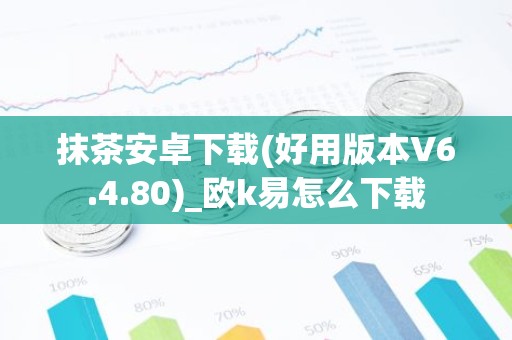 抹茶安卓下载(好用版本V6.4.80)_欧k易怎么下载