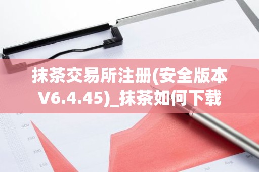 抹茶交易所注册(安全版本V6.4.45)_抹茶如何下载