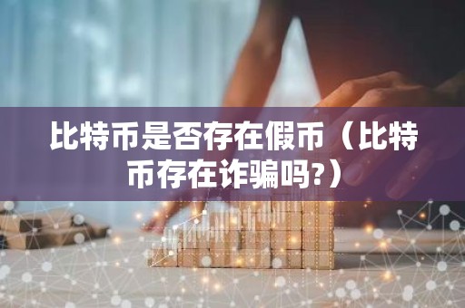 比特币是否存在假币（比特币存在诈骗吗?）