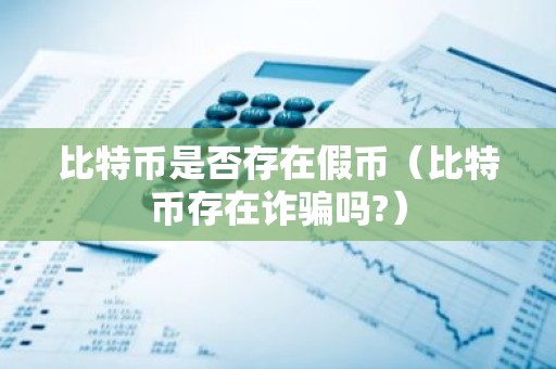 比特币是否存在假币（比特币存在诈骗吗?）