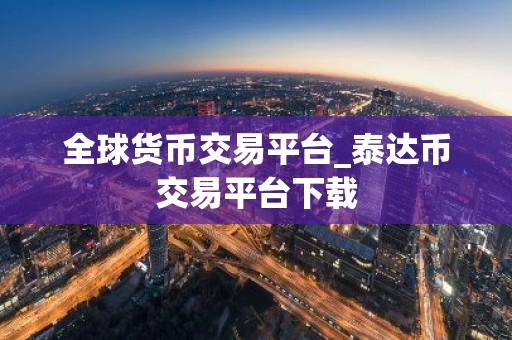 全球货币交易平台_泰达币交易平台下载