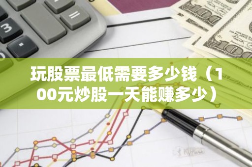玩股票最低需要多少钱（100元炒股一天能赚多少）