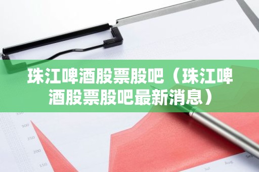珠江啤酒股票股吧（珠江啤酒股票股吧最新消息）