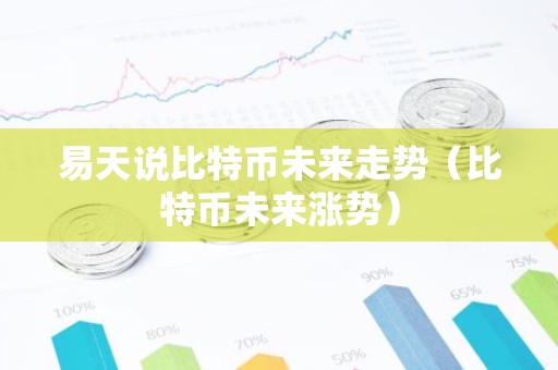 易天说比特币未来走势（比特币未来涨势）
