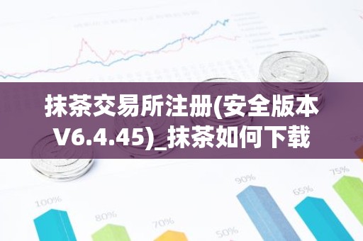 抹茶交易所注册(安全版本V6.4.45)_抹茶如何下载