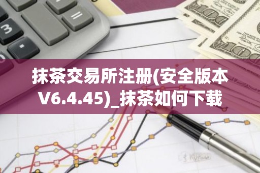 抹茶交易所注册(安全版本V6.4.45)_抹茶如何下载