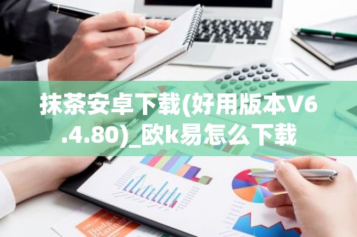 抹茶安卓下载(好用版本V6.4.80)_欧k易怎么下载