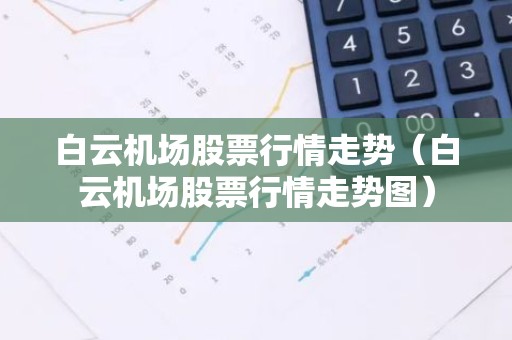 白云机场股票行情走势（白云机场股票行情走势图）