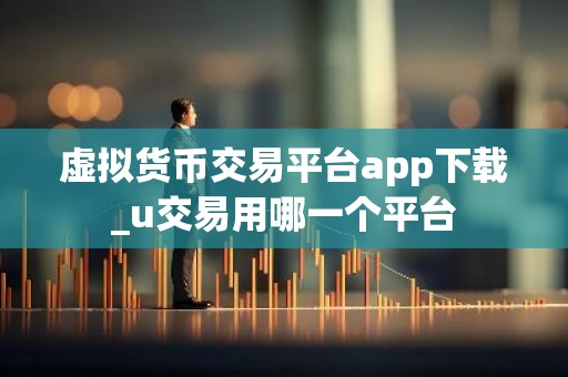 虚拟货币交易平台app下载_u交易用哪一个平台
