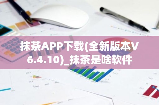 抹茶APP下载(全新版本V6.4.10)_抹茶是啥软件