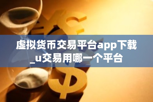 虚拟货币交易平台app下载_u交易用哪一个平台