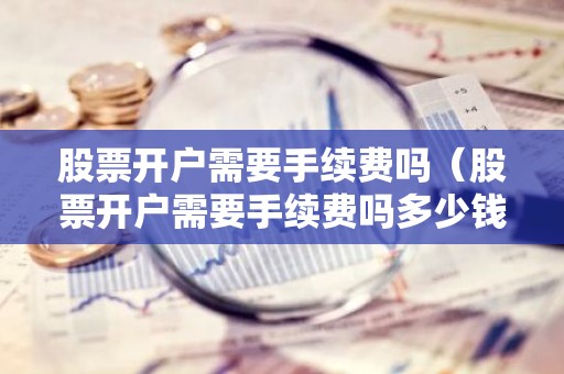 股票开户需要手续费吗（股票开户需要手续费吗多少钱）