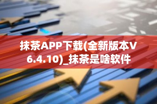 抹茶APP下载(全新版本V6.4.10)_抹茶是啥软件