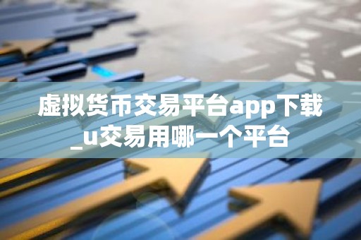 虚拟货币交易平台app下载_u交易用哪一个平台