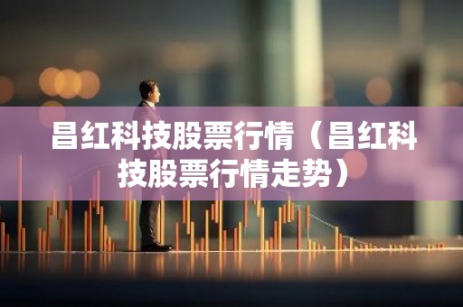 昌红科技股票行情（昌红科技股票行情走势）