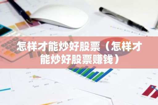 怎样才能炒好股票（怎样才能炒好股票赚钱）