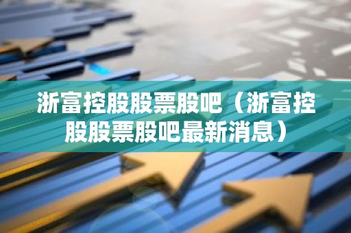 浙富控股股票股吧（浙富控股股票股吧最新消息）